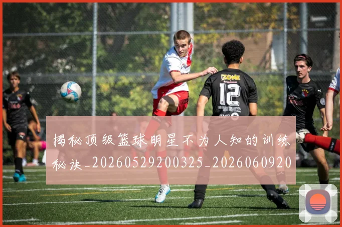揭秘顶级篮球明星不为人知的训练秘诀_20260529200325_20260609202244