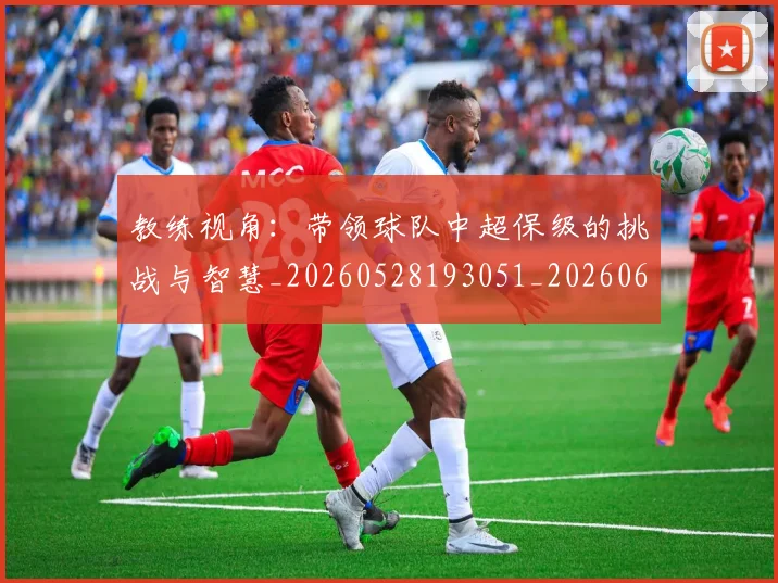 教练视角：带领球队中超保级的挑战与智慧_20260528193051_20260609202555