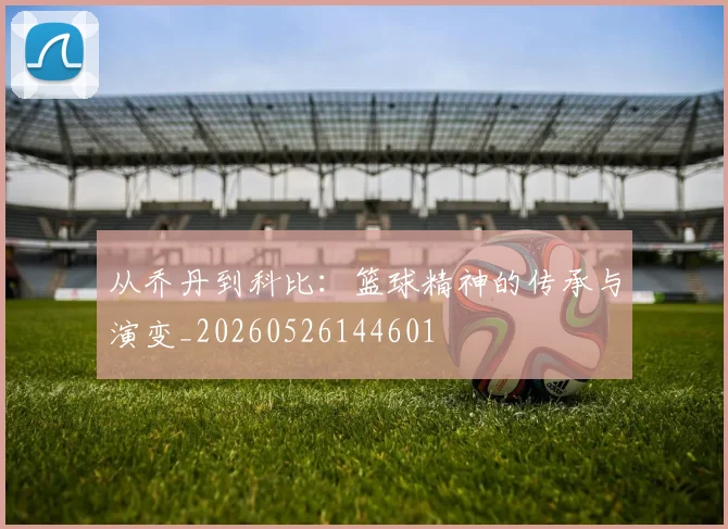 从乔丹到科比:篮球精神的传承与演变_20260526144601