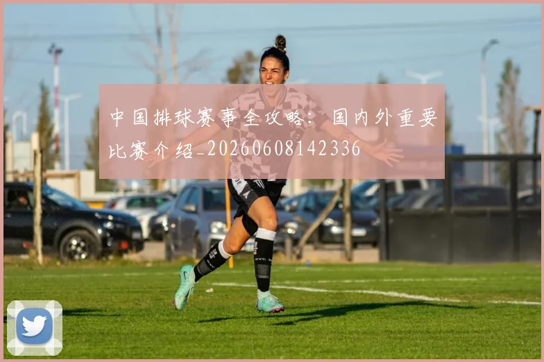 中国排球赛事全攻略:国内外重要比赛介绍_20260608142336