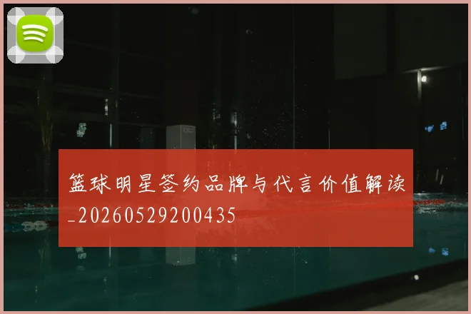 篮球明星签约品牌与代言价值解读_20260529200435