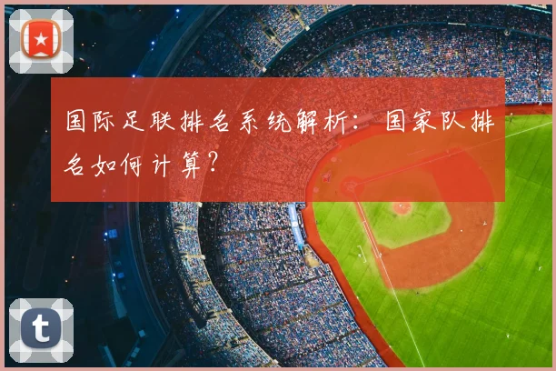 国际足联排名系统解析:国家队排名如何计算?