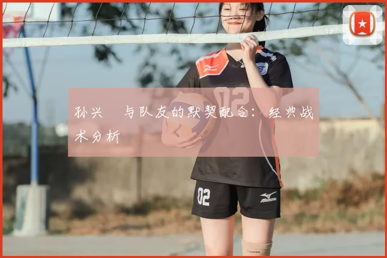 孙兴慜与队友的默契配合:经典战术分析