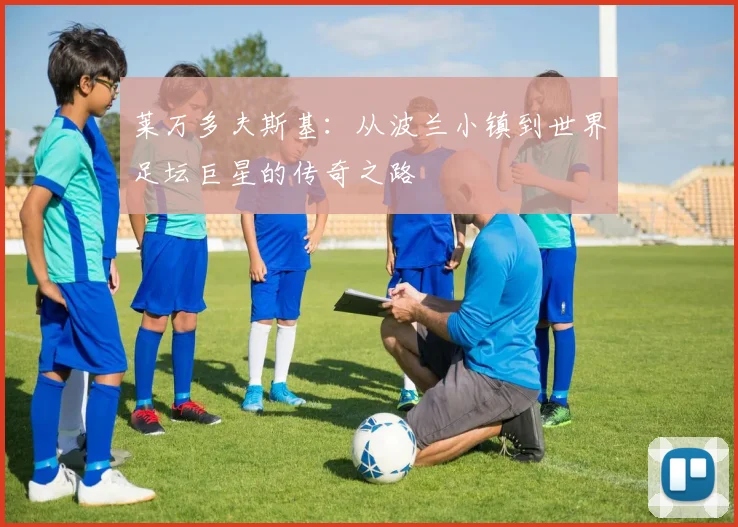 莱万多夫斯基:从波兰小镇到世界足坛巨星的传奇之路