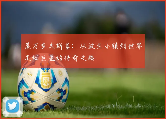 莱万多夫斯基:从波兰小镇到世界足坛巨星的传奇之路