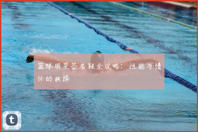 篮球明星签名鞋全攻略:性能与情怀的抉择