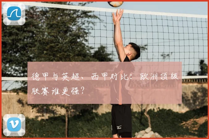德甲与英超、西甲对比:欧洲顶级联赛谁更强?