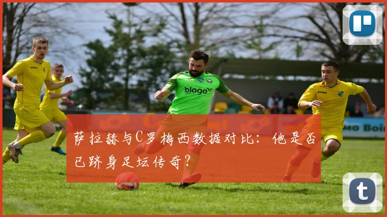 萨拉赫与C罗梅西数据对比:他是否已跻身足坛传奇?