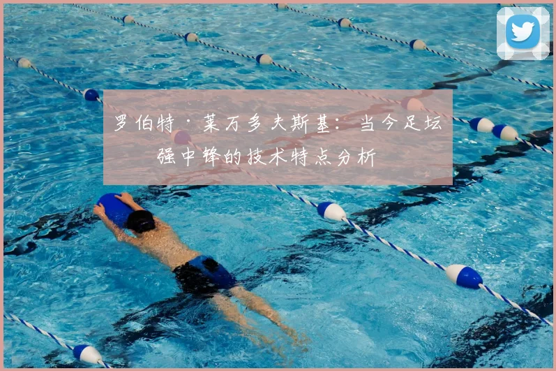 罗伯特·莱万多夫斯基:当今足坛最强中锋的技术特点分析