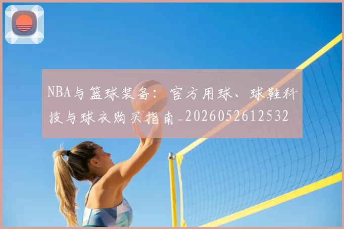 NBA与篮球装备:官方用球、球鞋科技与球衣购买指南_20260526125328_20260606165649