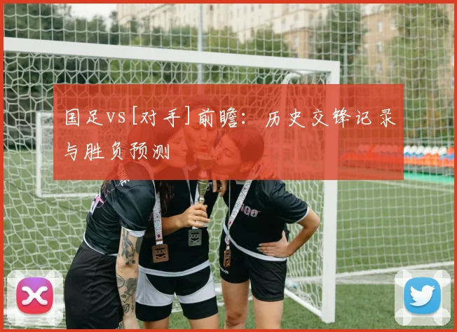 国足vs[对手]前瞻：历史交锋记录与胜负预测