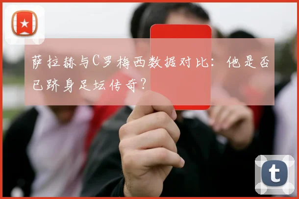 萨拉赫与C罗梅西数据对比:他是否已跻身足坛传奇?