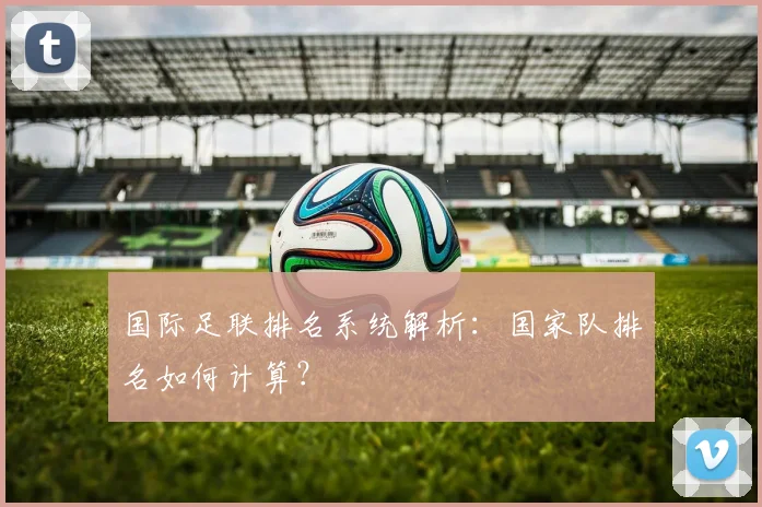 国际足联排名系统解析:国家队排名如何计算?