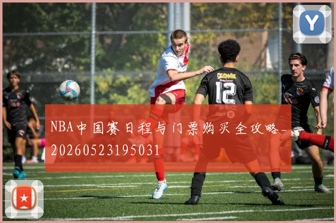 NBA中国赛日程与门票购买全攻略_20260523195031